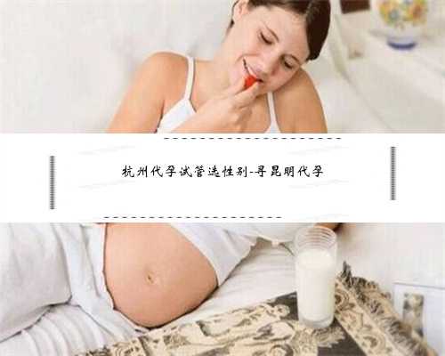 杭州代孕试管选性别-寻昆明代孕