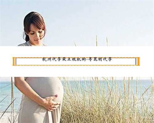 杭州代孕最正规机构-寻昆明代孕