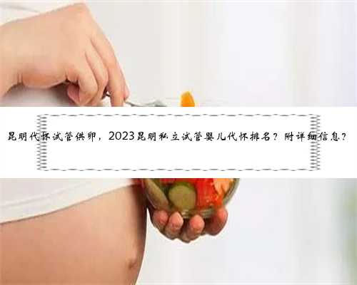 昆明代怀试管供卵，2023昆明私立试管婴儿代怀排名？附详细信息？