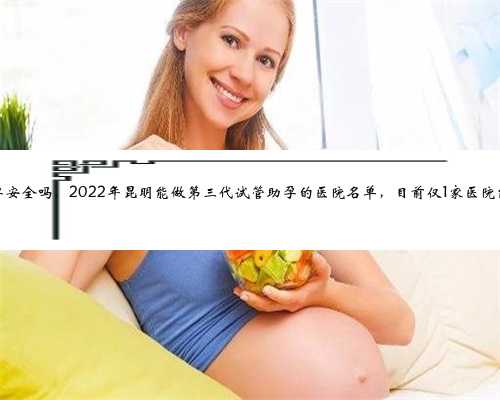 昆明助孕安全吗，2022年昆明能
