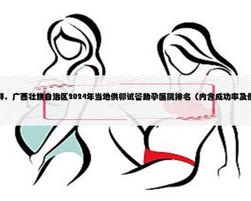 广西供精群，广西壮族自治区2024年当地供卵试管助孕医院排名（内含成功率及