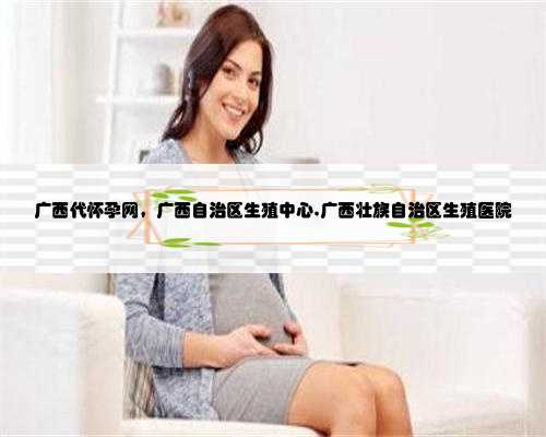 广西代怀孕网，广西自治区生殖中心,广西壮族自治区生殖医院