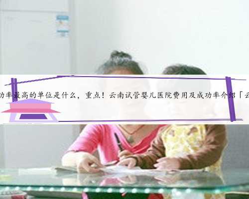 云南省试管婴儿成功率最高的