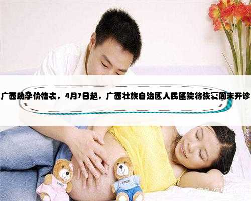 广西助孕价格表，4月7日起，广西壮族自治区人民医院将恢复周末开诊